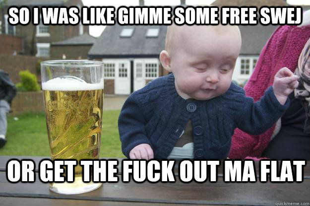 SO I was like gimme some free swej or get the fuck out ma flat  drunk baby