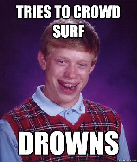 Tries to Crowd Surf Drowns - Tries to Crowd Surf Drowns  Bad Luck Brian