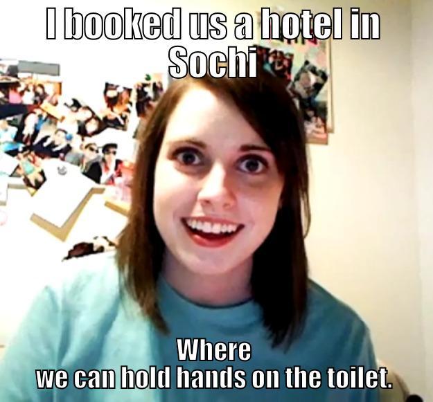 I BOOKED US A HOTEL IN SOCHI WHERE WE CAN HOLD HANDS ON THE TOILET. Overly Attached Girlfriend