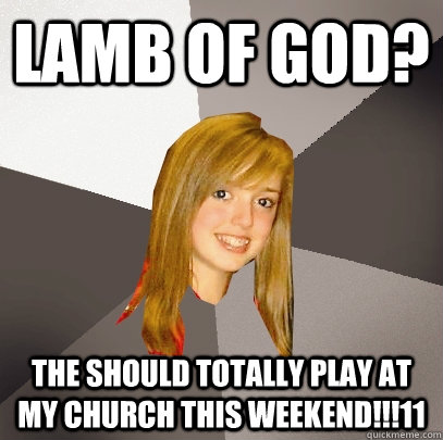 Lamb of God? The should totally play at my church this weekend!!!11  Musically Oblivious 8th Grader