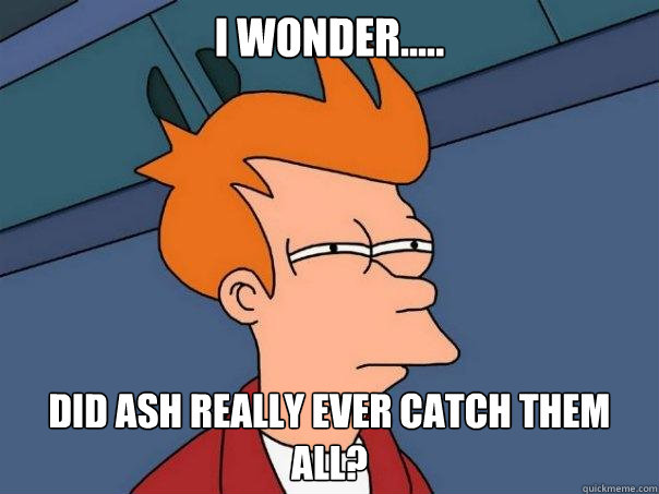 I wonder..... Did Ash REALLY ever catch them all? - I wonder..... Did Ash REALLY ever catch them all?  Futurama Fry