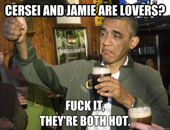 Cersei and Jamie are lovers? Fuck it,
They're both hot.  Upvoting Obama