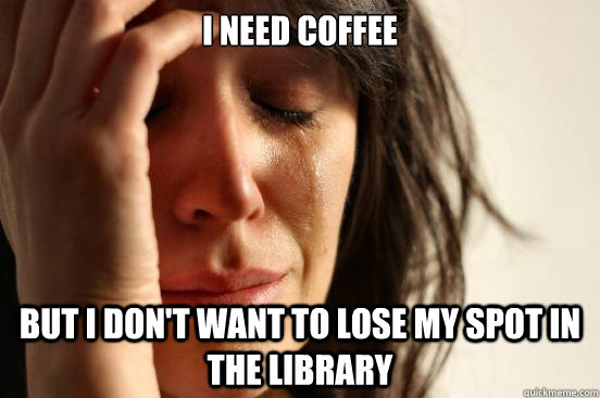 i need coffee but i don't want to lose my spot in the library  First World Problems