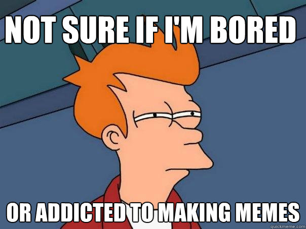 Not sure if I'm bored or addicted to making memes  Futurama Fry