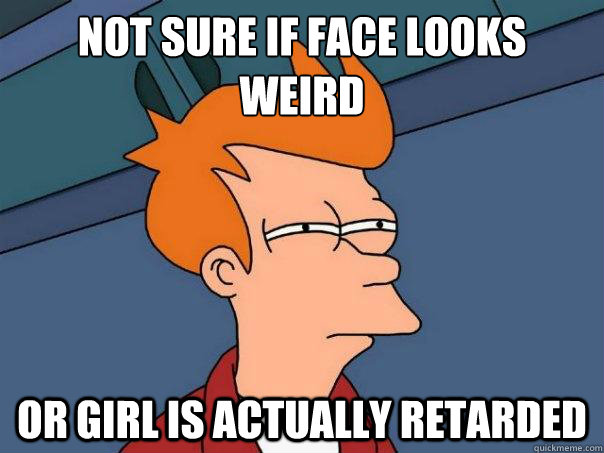 Not sure if face looks weird Or girl is actually retarded  Futurama Fry