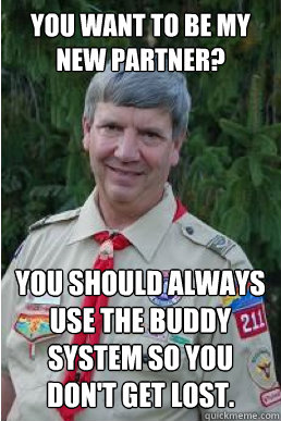 You want to be my new partner? You should always use the buddy system so you don't get lost.  Harmless Scout Leader