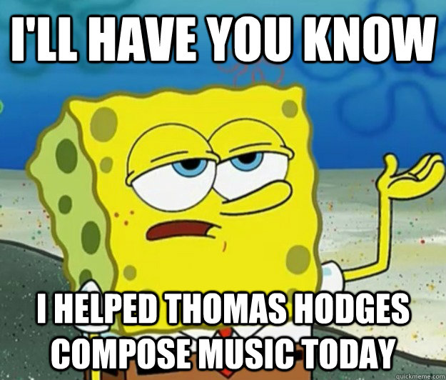 I'll have you know I helped thomas hodges compose music today  Tough Spongebob