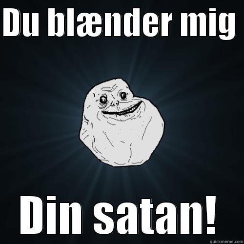 DU BLÆNDER MIG  DIN SATAN! Forever Alone