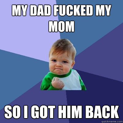 my dad fucked my mom so i got him back  Success Kid