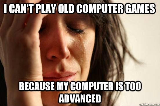 I can't play old computer games because my computer is too advanced  First World Problems