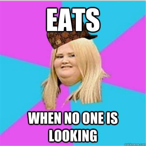 eats  when no one is looking - eats  when no one is looking  scumbag fat girl