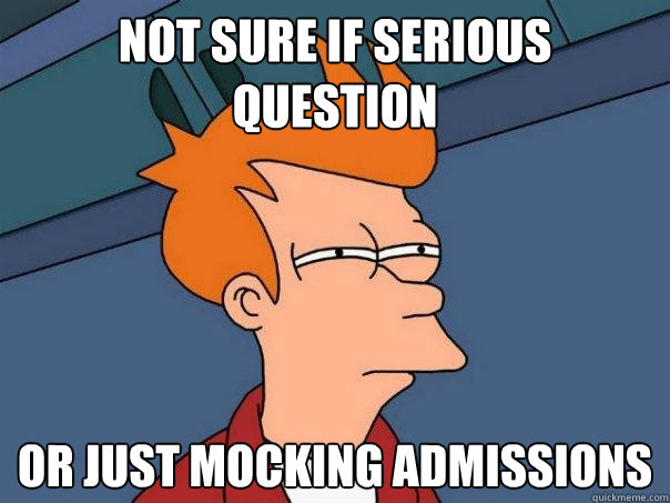 Not sure if serious question or just mocking admissions  Futurama Fry