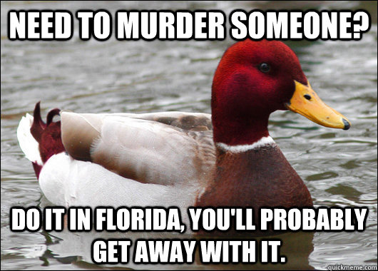 Need to murder someone? do it in florida, you'll probably get away with it.  Malicious Advice Mallard