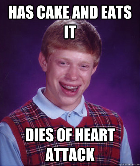 Has cake and eats it Dies of heart attack - Has cake and eats it Dies of heart attack  Badluckbrian