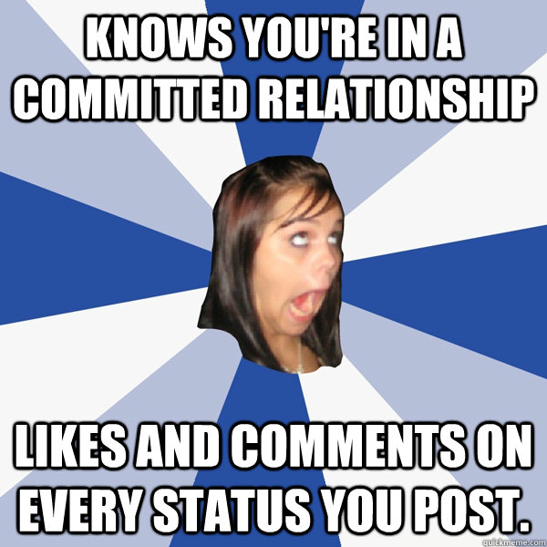 knows you're in a committed relationship likes and comments on every status you post. - knows you're in a committed relationship likes and comments on every status you post.  Annoying Facebook Girl