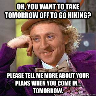 Oh, you want to take tomorrow off to go hiking? Please tell me more about your plans when you come in... tomorrow. - Oh, you want to take tomorrow off to go hiking? Please tell me more about your plans when you come in... tomorrow.  Condescending Wonka