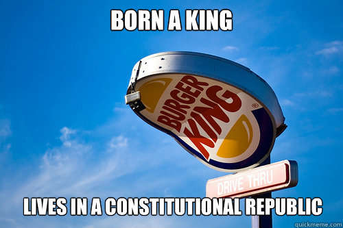 Born a king lives in a constitutional republic   Sad Burger King
