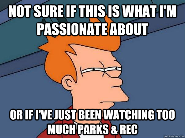 Not sure if this is what I'm passionate about  Or if I've just been watching too much Parks & Rec  Futurama Fry