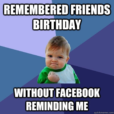 REMEMBERED FRIENDS BIRTHDAY WITHOUT FACEBOOK REMINDING ME  Success Kid