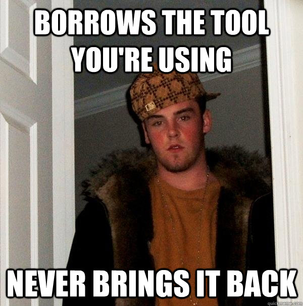 borrows the tool you're using never brings it back  Scumbag Steve