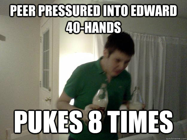 Peer pressured into Edward 40-Hands Pukes 8 times - Peer pressured into Edward 40-Hands Pukes 8 times  Alec 40-Hands