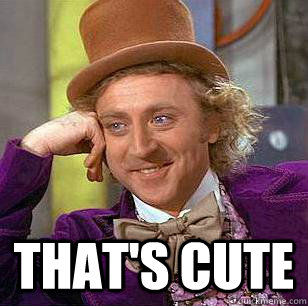  that's cute  Condescending Wonka