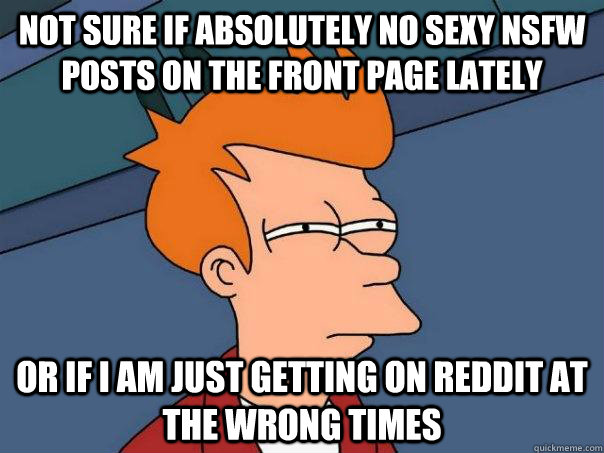 NOT SURE IF ABSOLUTELY NO SEXY NSFW POSTS ON THE FRONT PAGE LATELY OR IF I AM JUST GETTING ON REDDIT AT THE WRONG TIMES  Futurama Fry