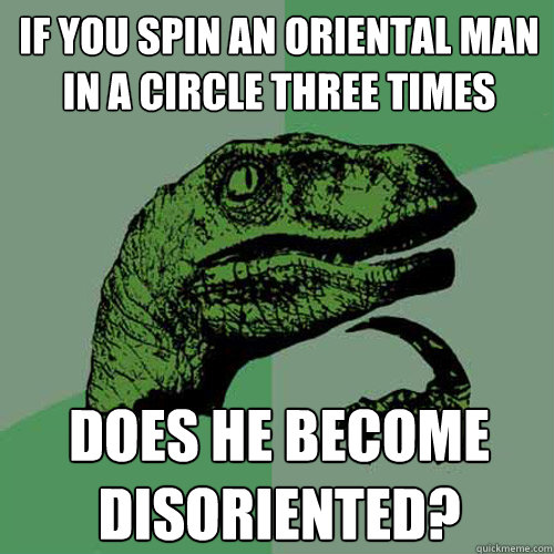 If you spin an oriental man in a circle three times does he become disoriented?  Philosoraptor