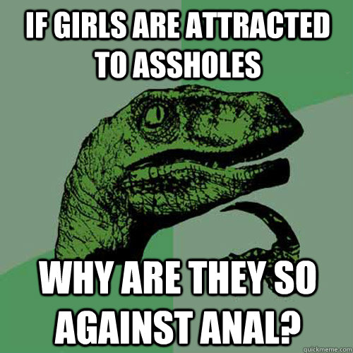 If girls are attracted to assholes why are they so against anal?  Philosoraptor