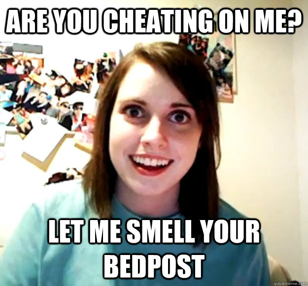 Are you cheating on me? Let me smell your bedpost - Are you cheating on me? Let me smell your bedpost  Overly Attached Girlfriend