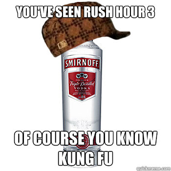 you've seen rush hour 3 of course you know kung fu  Scumbag Alcohol