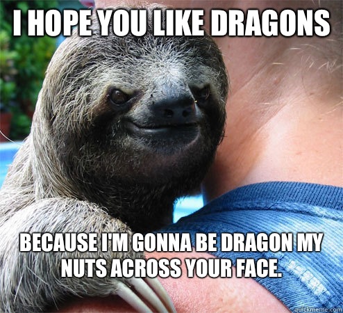 I hope you like dragons Because I'm gonna be dragon my nuts across your face. 
  Suspiciously Evil Sloth