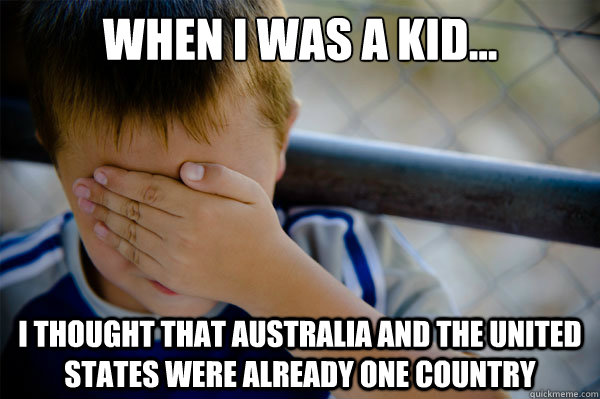 When I was a kid... I thought that Australia and the united states were already one country  Confession kid