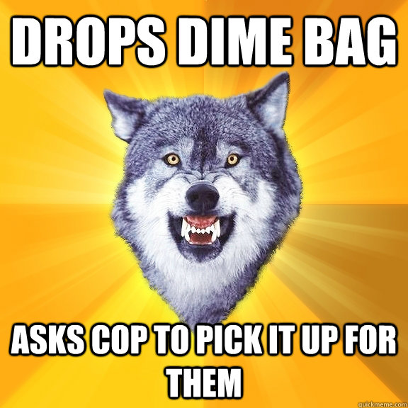 Drops dime bag Asks cop to pick it up for them  Courage Wolf