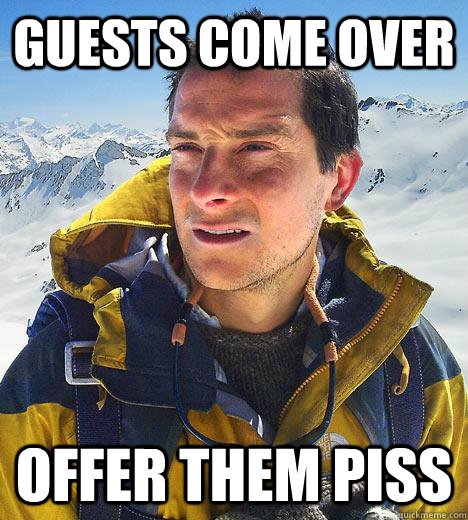 Guests come over Offer them piss  Bear Grylls