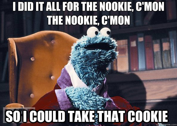 I did it all for the nookie, c'mon
the nookie, c'mon So I could take that cookie  Cookie Monster