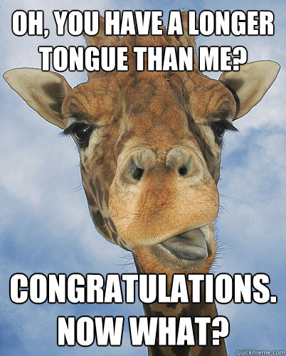 Oh, you have a longer tongue than me? Congratulations. Now what?  