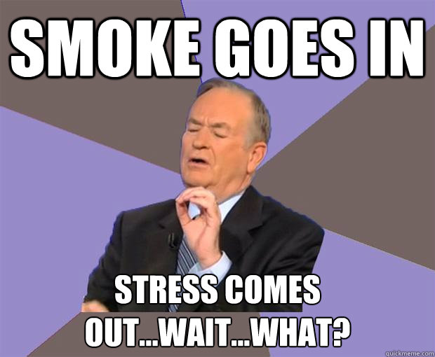 Smoke goes in Stress comes out...wait...what? - Smoke goes in Stress comes out...wait...what?  Bill O Reilly