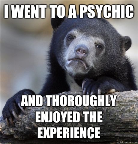 I went to a psychic And thoroughly enjoyed the experience  Confession Bear