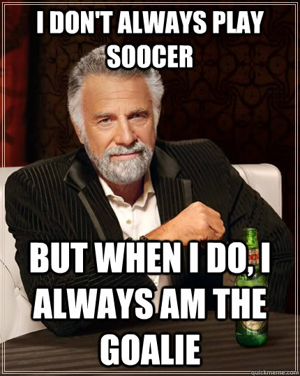 I don't always play soocer But when i do, i always am the goalie  The Most Interesting Man In The World