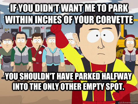 If you didn't want me to park within inches of your Corvette You shouldn't have parked halfway into the only other empty spot.  Captain Hindsight