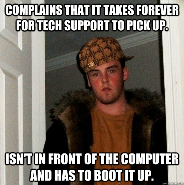 complains that it takes forever for tech support to pick up. Isn't in front of the computer and has to boot it up.  Scumbag Steve