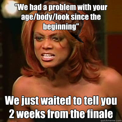 ''We had a problem with your age/body/look since the beginning'' We just waited to tell you 2 weeks from the finale   Scumbag Tyra