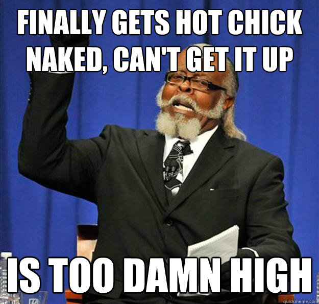 finally gets hot chick naked, can't get it up Is too damn high  Jimmy McMillan