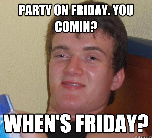 Party on friday. you comin? when's friday?  10 Guy