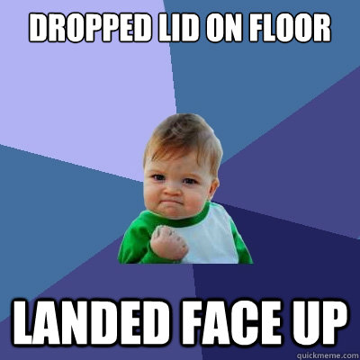 Dropped lid on floor Landed face up  Success Kid