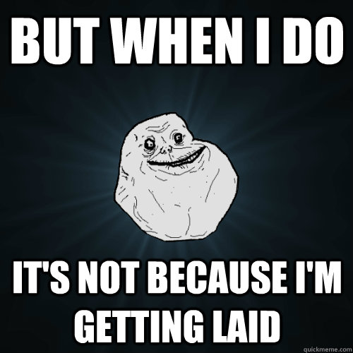 but when i do it's not because i'm getting laid  Forever Alone