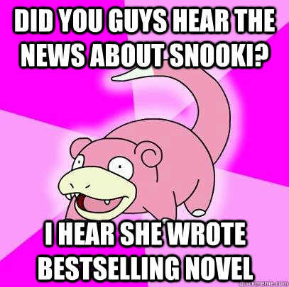 DId you guys hear the news about Snooki? I hear she wrote bestselling novel - DId you guys hear the news about Snooki? I hear she wrote bestselling novel  Slowpoke