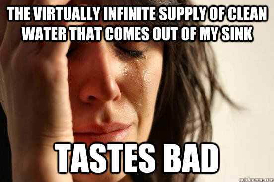 The virtually infinite supply of clean water that comes out of my sink tastes bad - The virtually infinite supply of clean water that comes out of my sink tastes bad  First World Problems