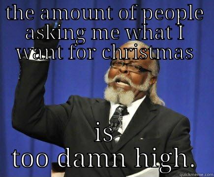 THE AMOUNT OF PEOPLE ASKING ME WHAT I WANT FOR CHRISTMAS IS TOO DAMN HIGH. Too Damn High